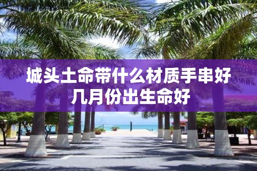 城头土命带什么材质手串好 几月份出生命好