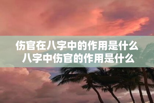 伤官在八字中的作用是什么 八字中伤官的作用是什么