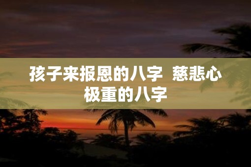 孩子来报恩的八字  慈悲心极重的八字
