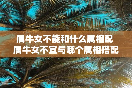 属牛女不能和什么属相配 属牛女不宜与哪个属相搭配