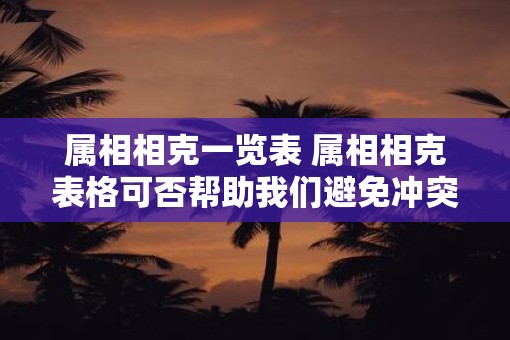 属相相克一览表 属相相克表格可否帮助我们避免冲突