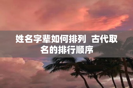 姓名字辈如何排列  古代取名的排行顺序