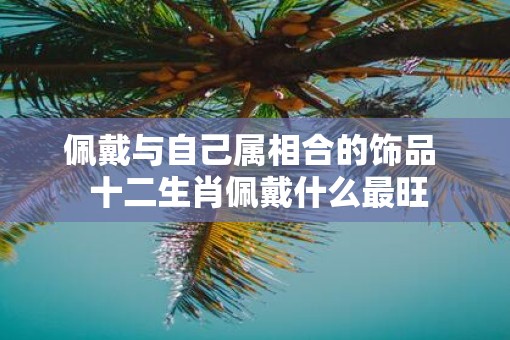 佩戴与自己属相合的饰品  十二生肖佩戴什么最旺