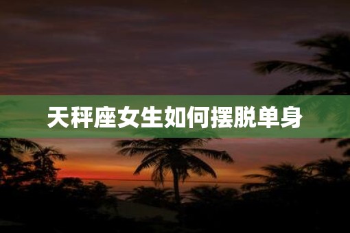 天秤座女生如何摆脱单身