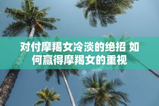对付摩羯女冷淡的绝招 如何赢得摩羯女的重视