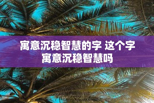 寓意沉稳智慧的字 这个字寓意沉稳智慧吗