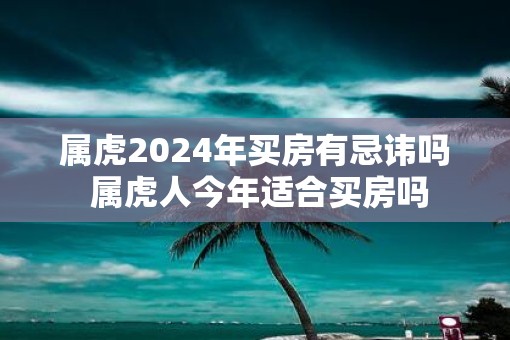 属虎2025年买房有忌讳吗 属虎人今年适合买房吗