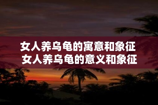 女人养乌龟的寓意和象征 女人养乌龟的意义和象征