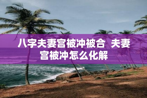 八字夫妻宫被冲被合  夫妻宫被冲怎么化解