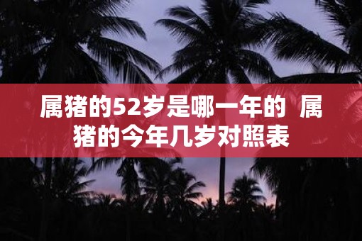 属猪的52岁是哪一年的  属猪的今年几岁对照表