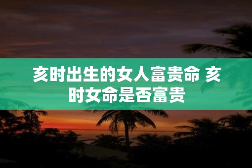 亥时出生的女人富贵命 亥时女命是否富贵