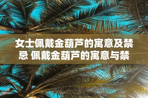 女士佩戴金葫芦的寓意及禁忌 佩戴金葫芦的寓意与禁忌