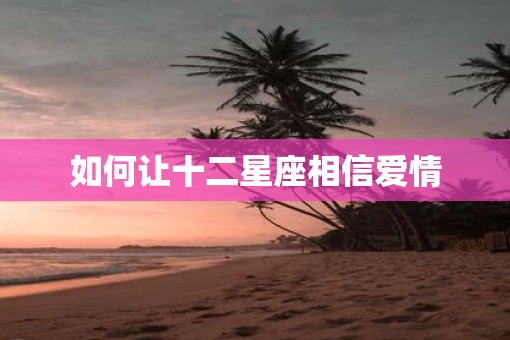 如何让十二星座相信爱情