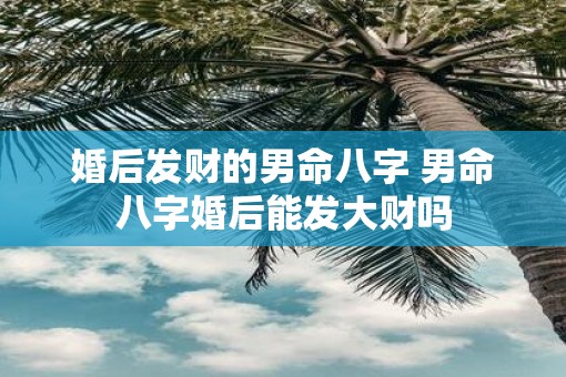 婚后发财的男命八字 男命八字婚后能发大财吗