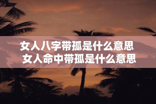 女人八字带孤是什么意思  女人命中带孤是什么意思