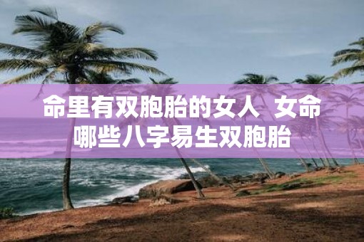 命里有双胞胎的女人  女命哪些八字易生双胞胎