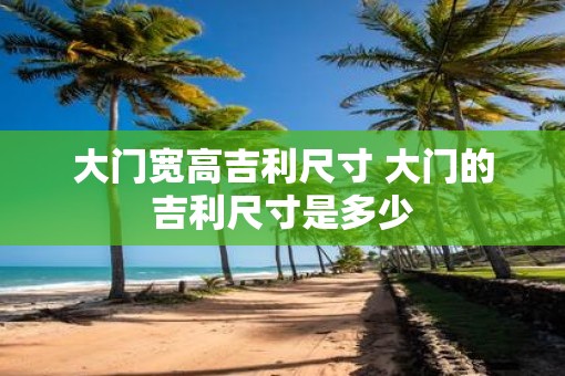 大门宽高吉利尺寸 大门的吉利尺寸是多少