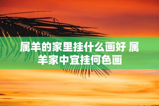 属羊的家里挂什么画好 属羊家中宜挂何色画
