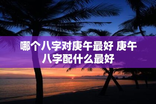 哪个八字对庚午最好 庚午八字配什么最好