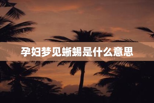 孕妇梦见蜥蜴是什么意思
