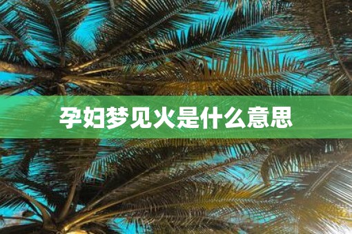 孕妇梦见火是什么意思