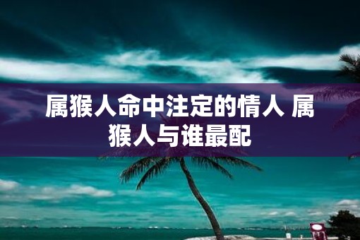 属猴人命中注定的情人 属猴人与谁最配