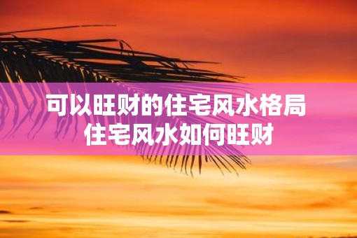 可以旺财的住宅风水格局 住宅风水如何旺财 可以旺财的住宅风水格局 住宅风水如何旺财