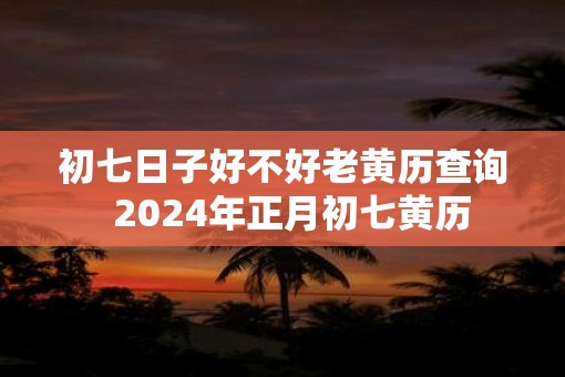 初七日子好不好老黄历查询  2025年正月初七黄历