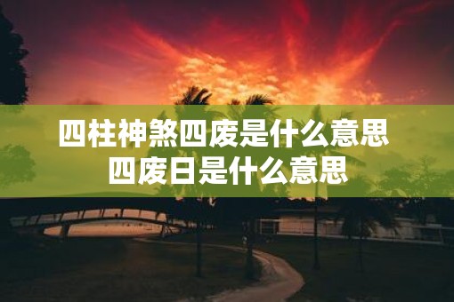 四柱神煞四废是什么意思 四废日是什么意思