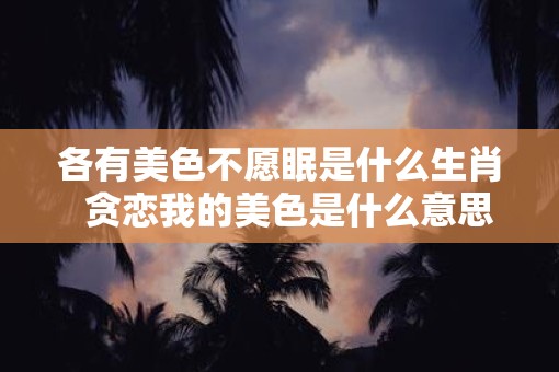 各有美色不愿眠是什么生肖  贪恋我的美色是什么意思生肖