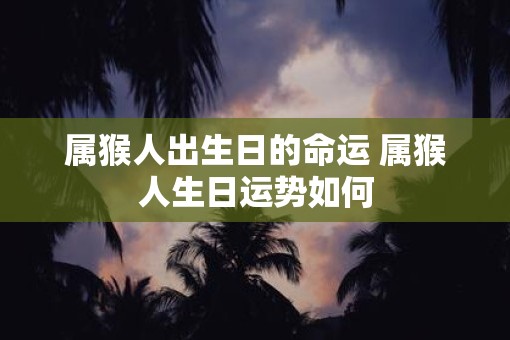 属猴人出生日的命运 属猴人生日运势如何