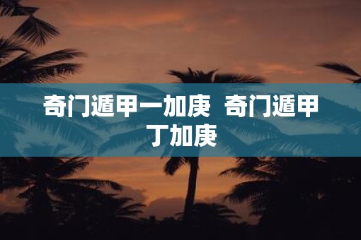 奇门遁甲一加庚  奇门遁甲丁加庚