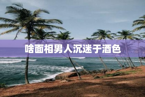 啥面相男人沉迷于酒色
