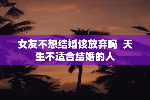 女友不想结婚该放弃吗  天生不适合结婚的人