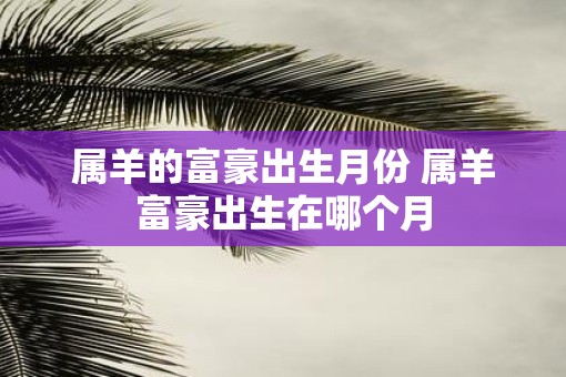 属羊的富豪出生月份 属羊富豪出生在哪个月