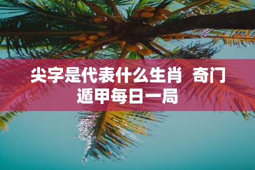 尖字是代表什么生肖  奇门遁甲每日一局