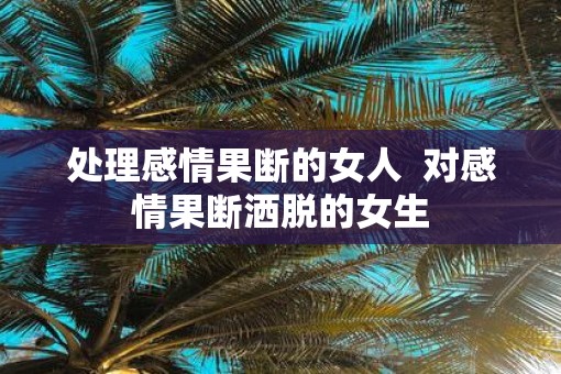 处理感情果断的女人  对感情果断洒脱的女生