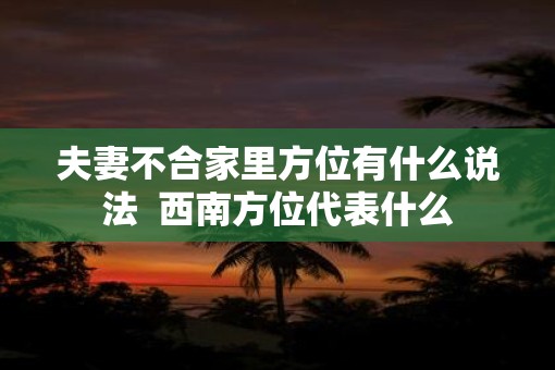 夫妻不合家里方位有什么说法  西南方位代表什么