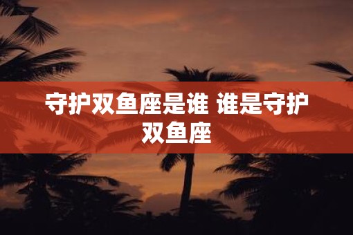 守护双鱼座是谁 谁是守护双鱼座