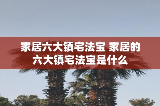 家居六大镇宅法宝 家居的六大镇宅法宝是什么
