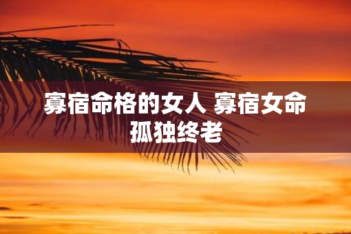 寡宿命格的女人 寡宿女命孤独终老