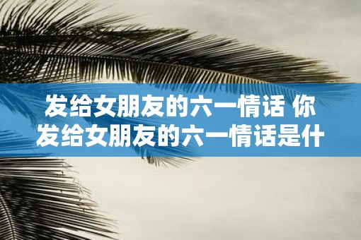 发给女朋友的六一情话 你发给女朋友的六一情话是什么