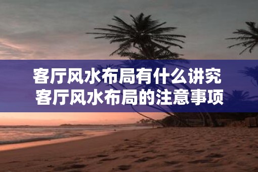 客厅风水布局有什么讲究 客厅风水布局的注意事项