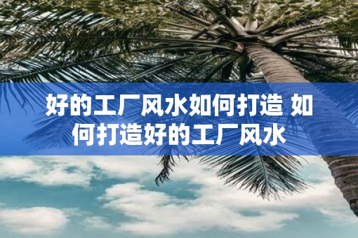 好的工厂风水如何打造 如何打造好的工厂风水