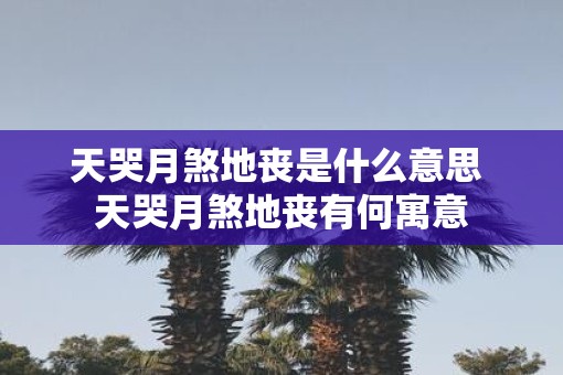 天哭月煞地丧是什么意思 天哭月煞地丧有何寓意