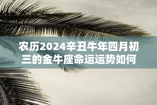 农历2025辛丑牛年四月初三的金牛座命运运势如何