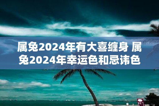 属兔2025年有大喜缠身 属兔2025年幸运色和忌讳色