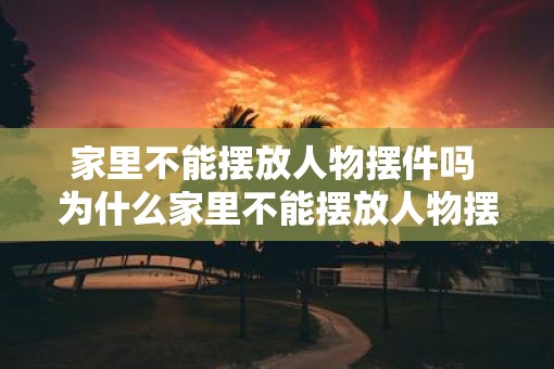 家里不能摆放人物摆件吗 为什么家里不能摆放人物摆件