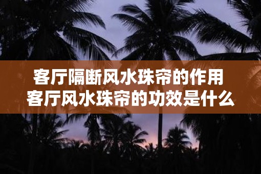 客厅隔断风水珠帘的作用 客厅风水珠帘的功效是什么