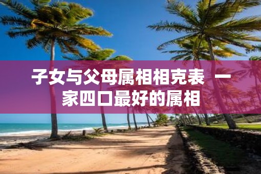 子女与父母属相相克表  一家四口最好的属相